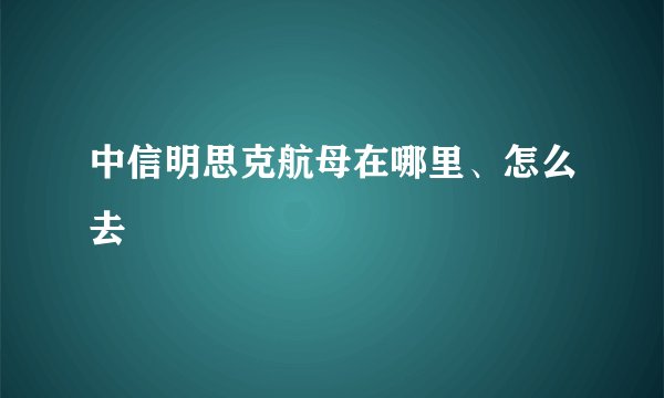 中信明思克航母在哪里、怎么去