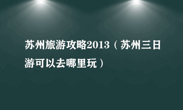 苏州旅游攻略2013（苏州三日游可以去哪里玩）