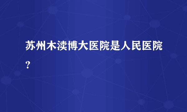 苏州木渎博大医院是人民医院？