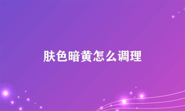 肤色暗黄怎么调理