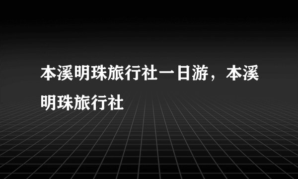 本溪明珠旅行社一日游，本溪明珠旅行社