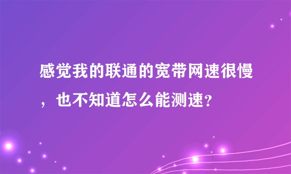 感觉我的联通的宽带网速很慢,也不知道怎么能测速?