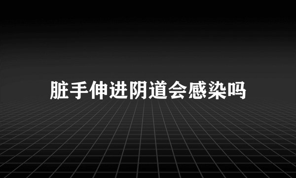 脏手伸进阴道会感染吗