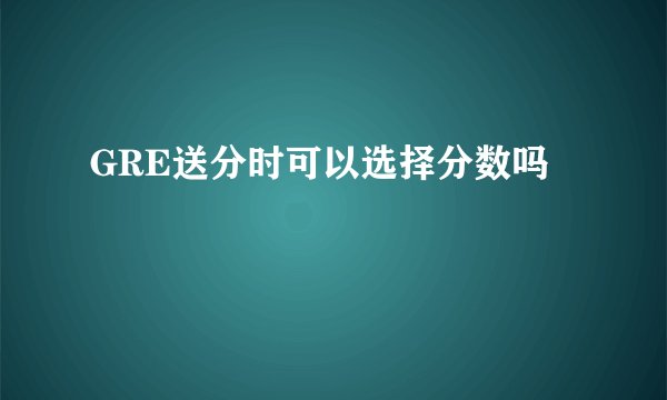 GRE送分时可以选择分数吗