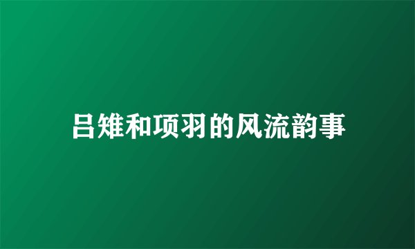 吕雉和项羽的风流韵事