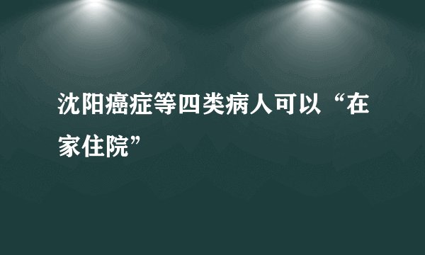 沈阳癌症等四类病人可以“在家住院”