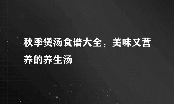 秋季煲汤食谱大全，美味又营养的养生汤