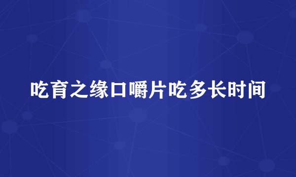 吃育之缘口嚼片吃多长时间