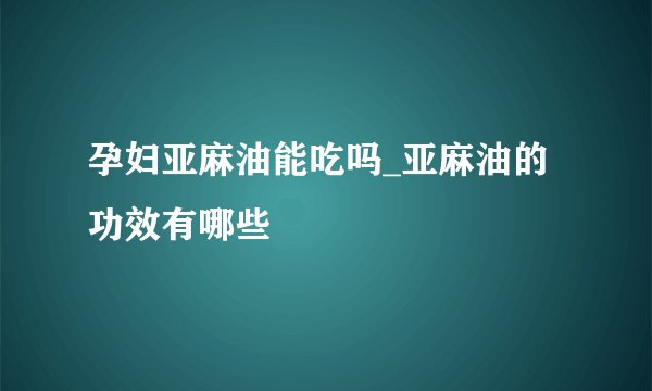 孕妇亚麻油能吃吗_亚麻油的功效有哪些