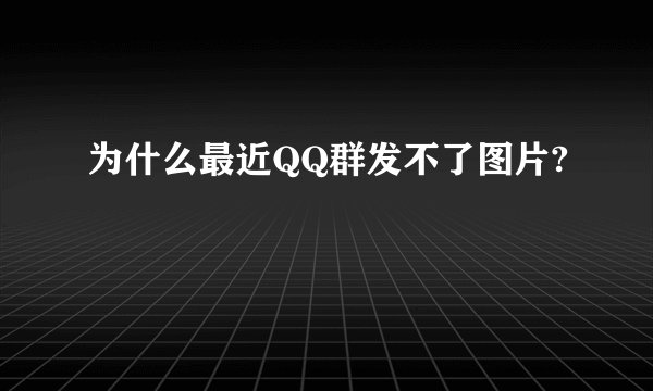 为什么最近QQ群发不了图片?