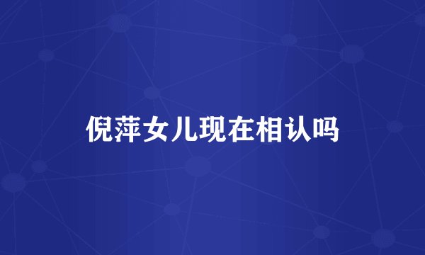 倪萍女儿现在相认吗