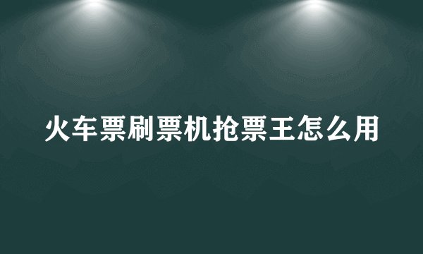 火车票刷票机抢票王怎么用