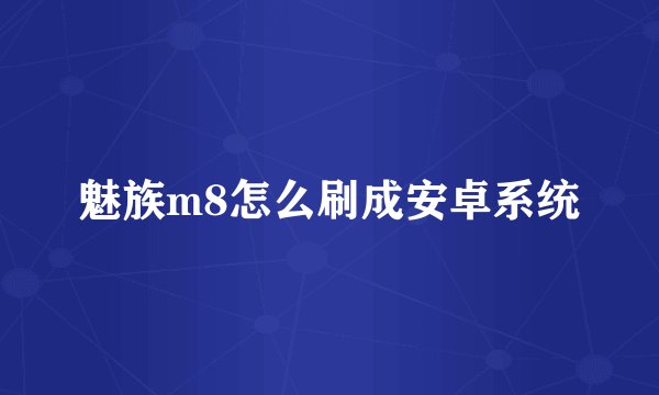 魅族m8怎么刷成安卓系统