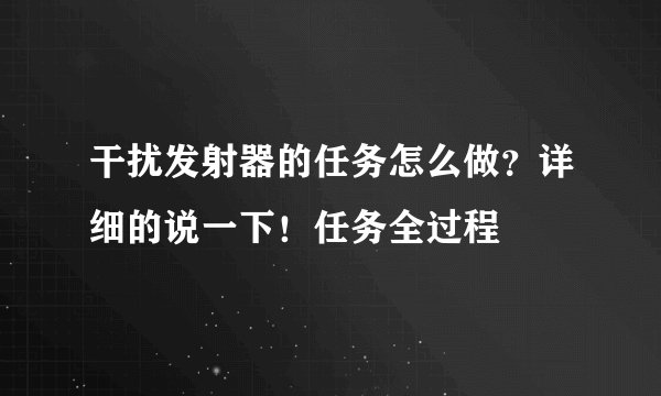 干扰发射器的任务怎么做？详细的说一下！任务全过程