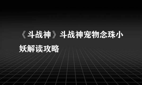 《斗战神》斗战神宠物念珠小妖解读攻略