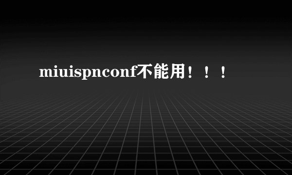 miuispnconf不能用!!!