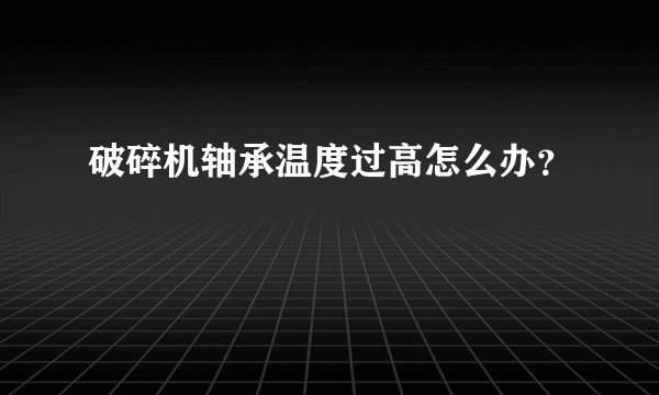 破碎机轴承温度过高怎么办?
