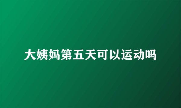 大姨妈第五天可以运动吗