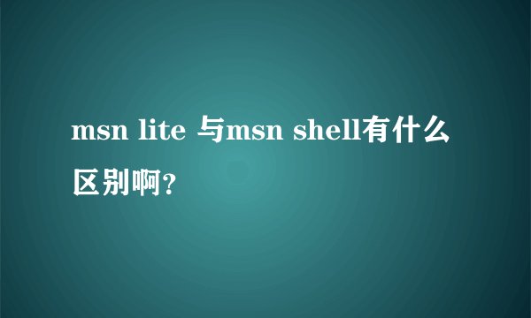 msn lite 与msn shell有什么区别啊？