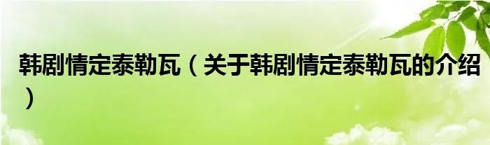 韩剧情定泰勒瓦（关于韩剧情定泰勒瓦的介绍）