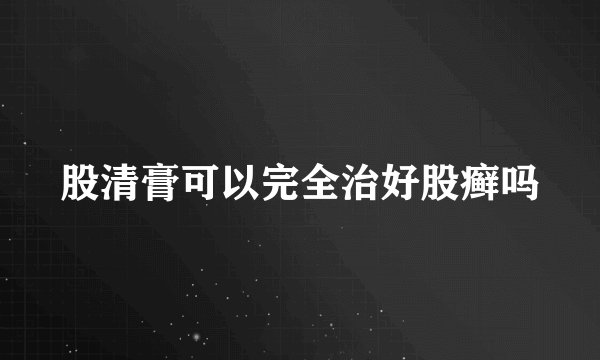 股清膏可以完全治好股癣吗