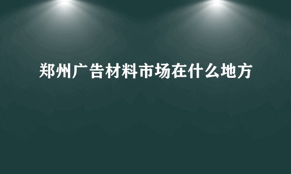 郑州广告材料市场在什么地方