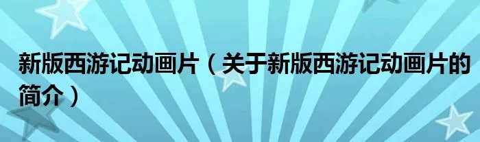 新版西游记动画片（关于新版西游记动画片的简介）
