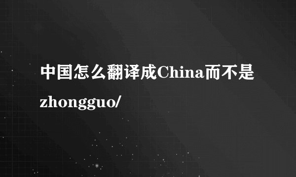 中国怎么翻译成China而不是zhongguo/