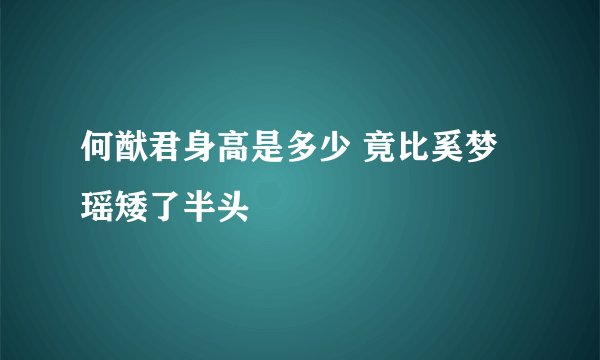何猷君身高是多少 竟比奚梦瑶矮了半头