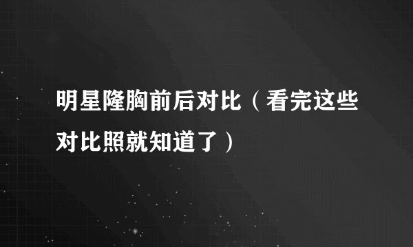 明星隆胸前后对比（看完这些对比照就知道了）