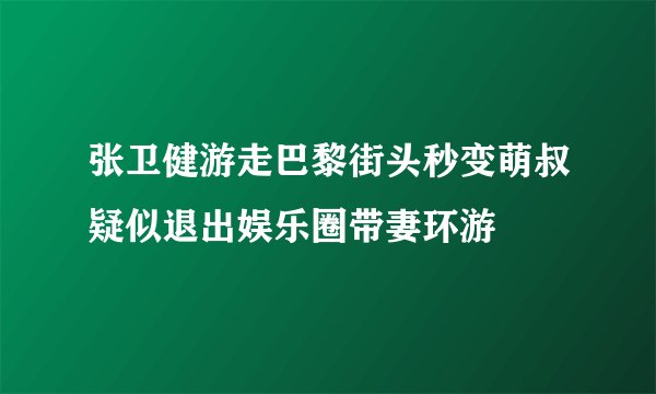 张卫健游走巴黎街头秒变萌叔疑似退出娱乐圈带妻环游