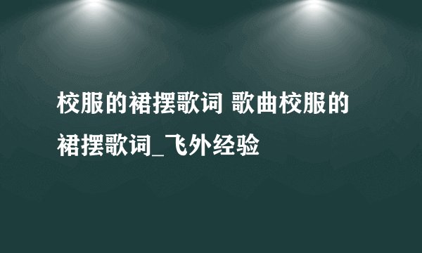 校服的裙摆歌词 歌曲校服的裙摆歌词_飞外经验