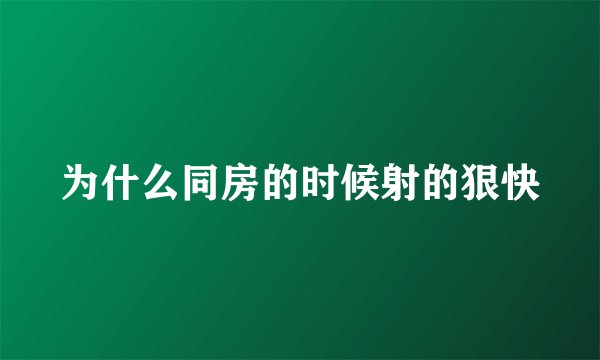 为什么同房的时候射的狠快