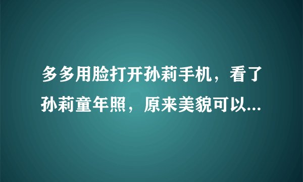 多多用脸打开孙莉手机，看了孙莉童年照，原来美貌可以复制粘贴