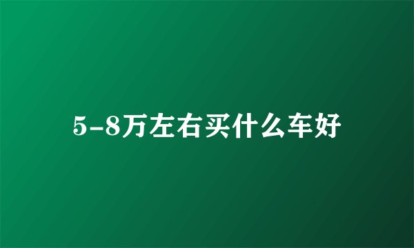 5-8万左右买什么车好
