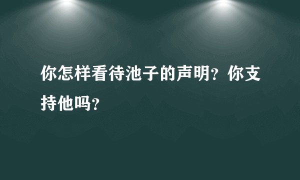 你怎样看待池子的声明？你支持他吗？