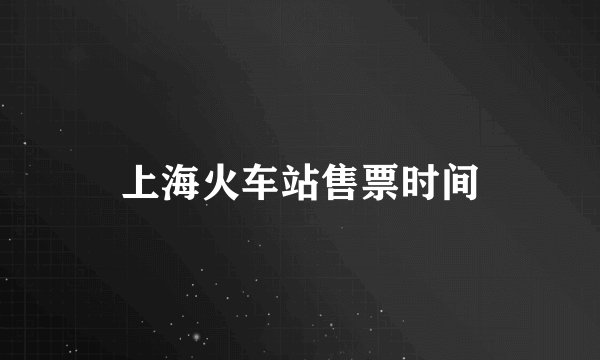 上海火车站售票时间