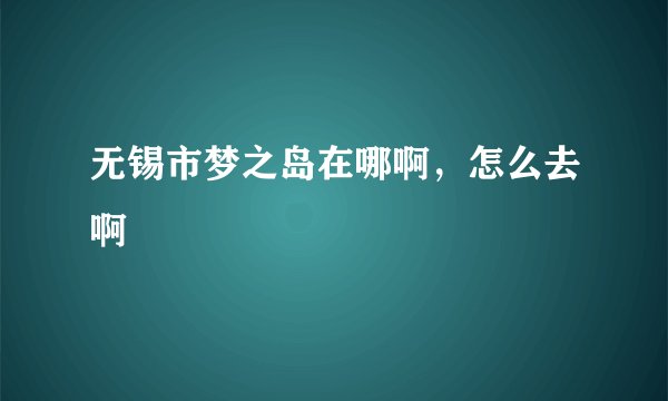 无锡市梦之岛在哪啊，怎么去啊
