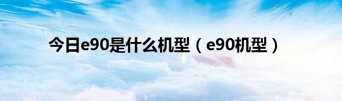 今日e90是什么机型（e90机型）