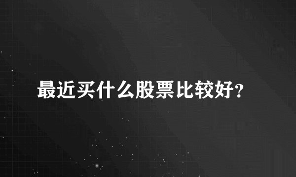 最近买什么股票比较好？ 