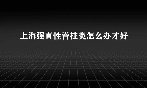 上海强直性脊柱炎怎么办才好