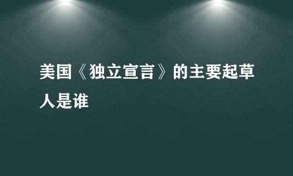 美国《独立宣言》的主要起草人是谁