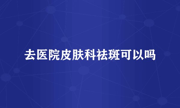 去医院皮肤科祛斑可以吗