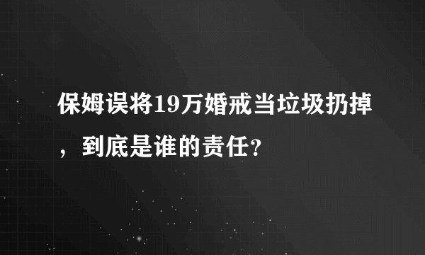 保姆误将19万婚戒当垃圾扔掉,到底是谁的责任?