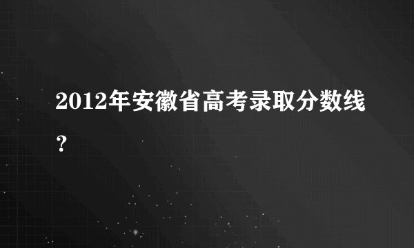 2012年安徽省高考录取分数线？