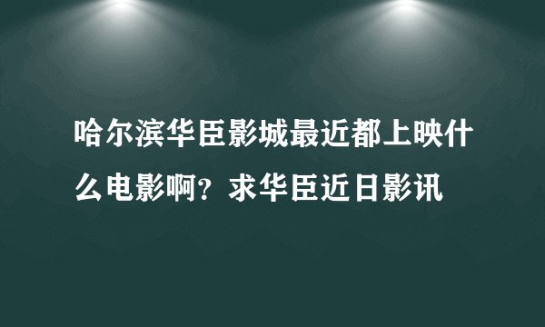 哈尔滨华臣影城最近都上映什么电影啊？求华臣近日影讯