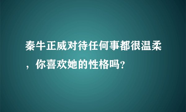 秦牛正威对待任何事都很温柔，你喜欢她的性格吗？