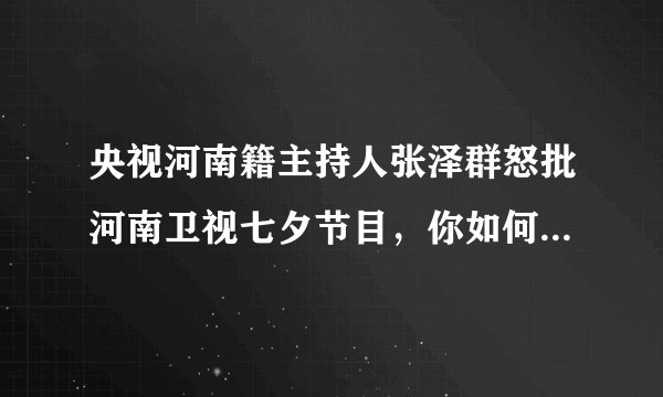 央视河南籍主持人张泽群怒批河南卫视七夕节目，你如何看待此事？