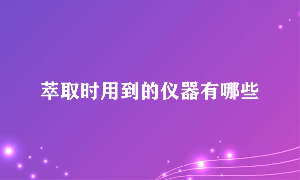 萃取时用到的仪器有哪些