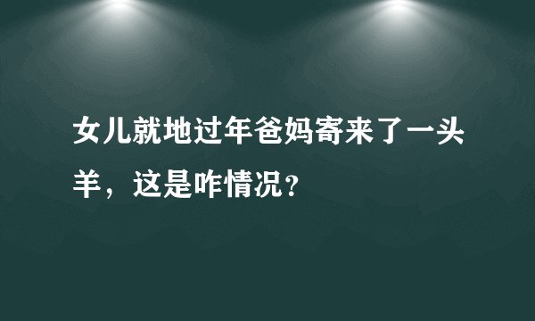 女儿就地过年爸妈寄来了一头羊,这是咋情况?